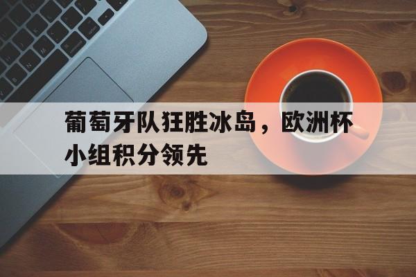 关于葡萄牙队狂胜冰岛，欧洲杯小组积分领先的信息