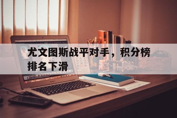 关于尤文图斯战平对手，积分榜排名下滑的信息